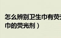 怎么辨别卫生巾有荧光剂（怎么鉴别女性卫生巾的荧光剂）