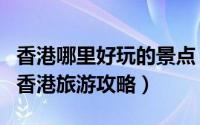 香港哪里好玩的景点（香港有什么好玩的地方香港旅游攻略）