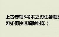 上古卷轴5乌木之刃任务触发不了（上古卷轴5天际 乌木之刃如何快速解除封印）