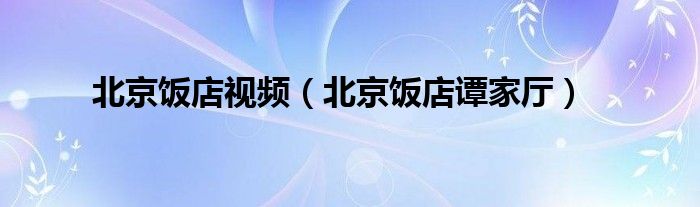 北京饭店视频（北京饭店谭家厅）