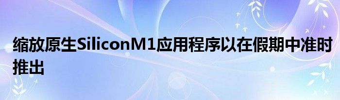 缩放原生SiliconM1应用程序以在假期中准时推出