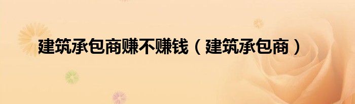 建筑承包商赚不赚钱（建筑承包商）