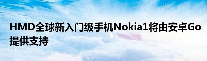 HMD全球新入门级手机Nokia1将由安卓Go提供支持