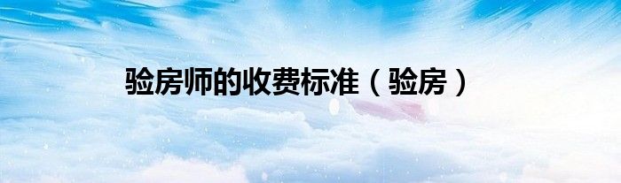 验房师的收费标准（验房）