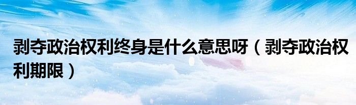 剥夺政治权利终身是什么意思呀（剥夺政治权利期限）