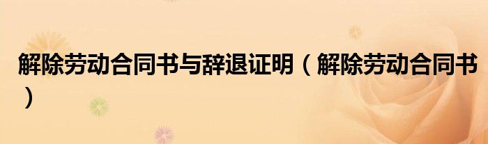 解除劳动合同书与辞退证明（解除劳动合同书）