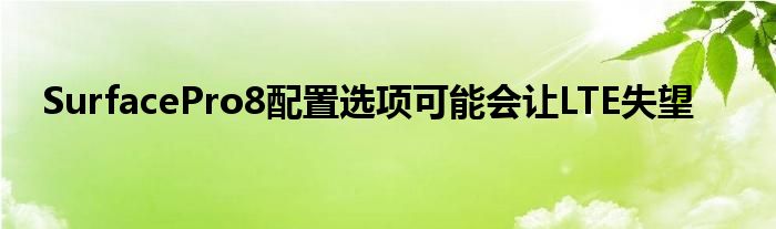 SurfacePro8配置选项可能会让LTE失望
