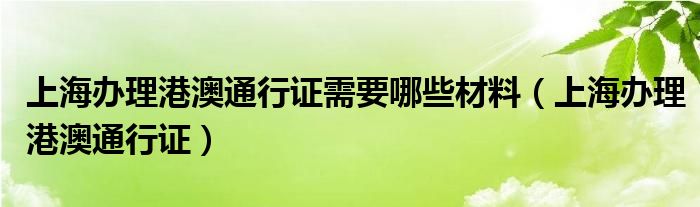 上海办理港澳通行证需要哪些材料（上海办理港澳通行证）