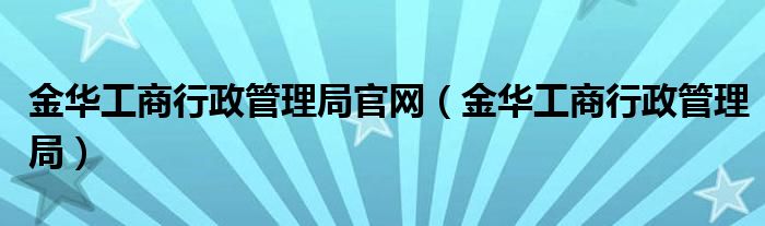 金华工商行政管理局官网（金华工商行政管理局）