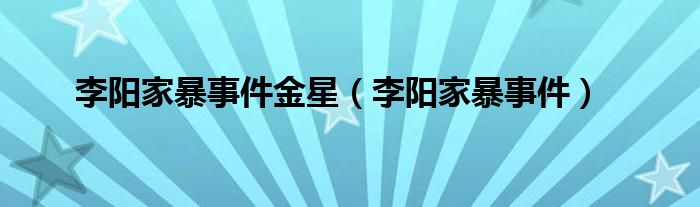 李阳家暴事件金星（李阳家暴事件）