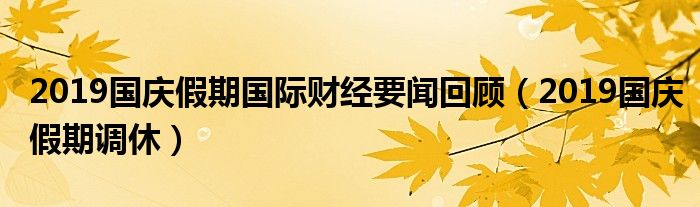 2019国庆假期国际财经要闻回顾（2019国庆假期调休）