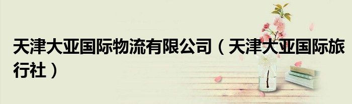 天津大亚国际物流有限公司（天津大亚国际旅行社）