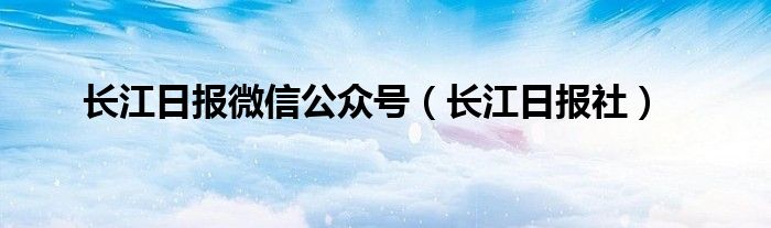 长江日报微信公众号（长江日报社）