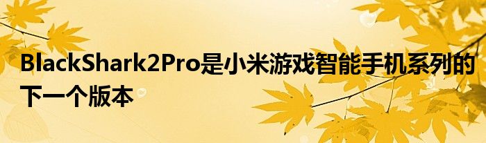 BlackShark2Pro是小米游戏智能手机系列的下一个版本