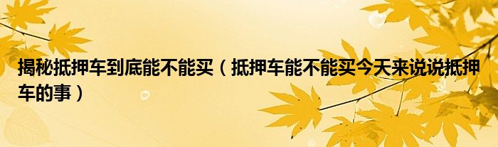 揭秘抵押车到底能不能买（抵押车能不能买今天来说说抵押车的事）