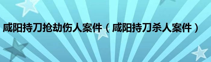 咸阳持刀抢劫伤人案件（咸阳持刀杀人案件）