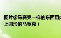 图片像马赛克一样的东西用ps怎么做（怎么用ps在图片上打上圆形的马赛克）