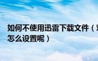 如何不使用迅雷下载文件（对于禁止迅雷下载文件的网站该怎么设置呢）