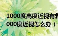 1000度高度近视有救吗（高度近视怎么办_1000度近视怎么办）
