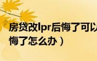 房贷改lpr后悔了可以改回来吗（房贷改lpr后悔了怎么办）