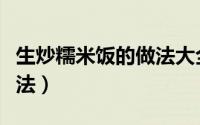 生炒糯米饭的做法大全视频（生炒糯米饭的做法）
