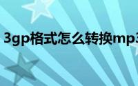 3gp格式怎么转换mp3（怎么转换3gp格式）