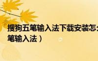 搜狗五笔输入法下载安装怎么设置（怎样下载和安装百度五笔输入法）