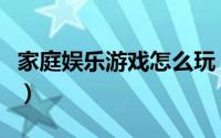 家庭娱乐游戏怎么玩（家庭娱乐如何合理安排）