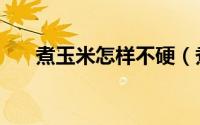 煮玉米怎样不硬（煮玉米怎样煮好吃）