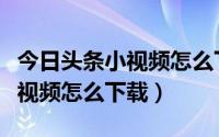 今日头条小视频怎么下载到相册（今日头条小视频怎么下载）