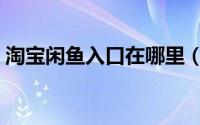 淘宝闲鱼入口在哪里（淘宝闲鱼入口在哪里）