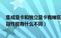 集成显卡和独立显卡有啥区别?（集成显卡和独立显卡的区别性能有什么不同）