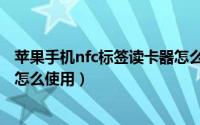苹果手机nfc标签读卡器怎么使用（苹果手机nfc标签读卡器怎么使用）
