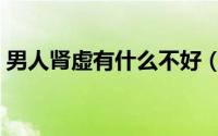 男人肾虚有什么不好（男人肾虚有什么症状）