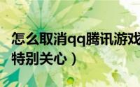 怎么取消qq腾讯游戏身份认证（怎么取消QQ特别关心）