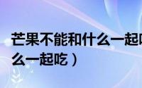 芒果不能和什么一起吃拉肚子（芒果不能和什么一起吃）