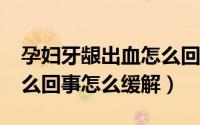 孕妇牙龈出血怎么回事?（孕妇牙龈出血是怎么回事怎么缓解）