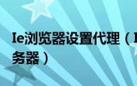 Ie浏览器设置代理（IE浏览器如何设置代理服务器）