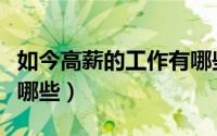 如今高薪的工作有哪些呢（如今高薪的工作有哪些）