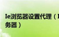 Ie浏览器设置代理（IE浏览器如何设置代理服务器）