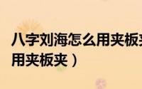 八字刘海怎么用夹板夹学生党（八字刘海怎么用夹板夹）