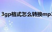 3gp格式怎么转换mp3（怎么转换3gp格式）