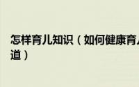 怎样育儿知识（如何健康育儿这些育儿常识父母们一定要知道）