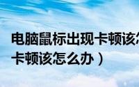 电脑鼠标出现卡顿该怎么办呀（电脑鼠标出现卡顿该怎么办）