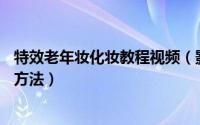 特效老年妆化妆教程视频（影视化妆技巧——老年妆的化妆方法）