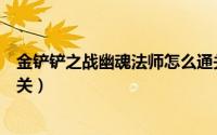 金铲铲之战幽魂法师怎么通关（金铲铲之战幽魂法师怎么通关）