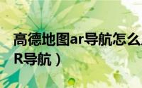 高德地图ar导航怎么用（高德地图到哪使用AR导航）