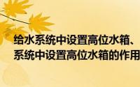 给水系统中设置高位水箱、贮水池的目的是什么?（在给水系统中设置高位水箱的作用是什么）