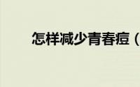 怎样减少青春痘（怎样减少青春痘）