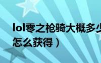 lol零之枪骑大概多少钱（LOL零之枪骑人马怎么获得）